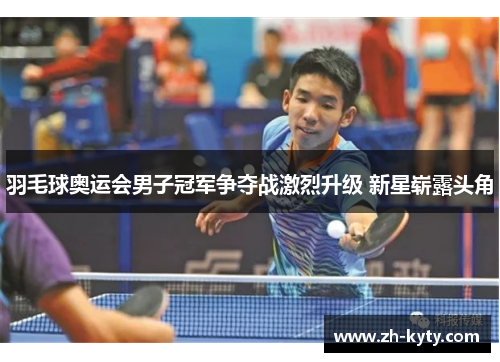 羽毛球奥运会男子冠军争夺战激烈升级 新星崭露头角